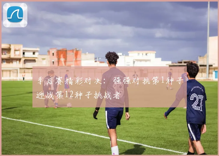 季后赛精彩对决：强强对抗第1种子迎战第12种子挑战者